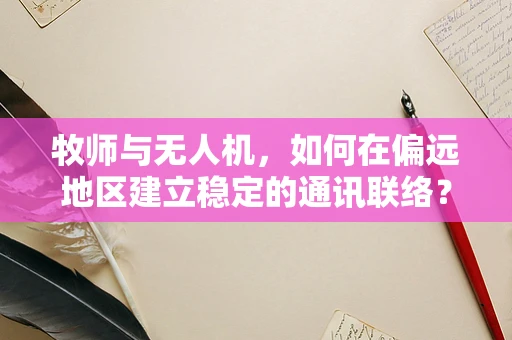 牧师与无人机，如何在偏远地区建立稳定的通讯联络？
