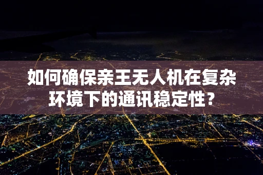 如何确保亲王无人机在复杂环境下的通讯稳定性？