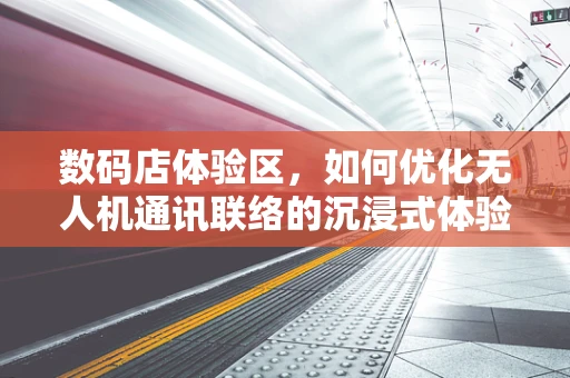 数码店体验区，如何优化无人机通讯联络的沉浸式体验？