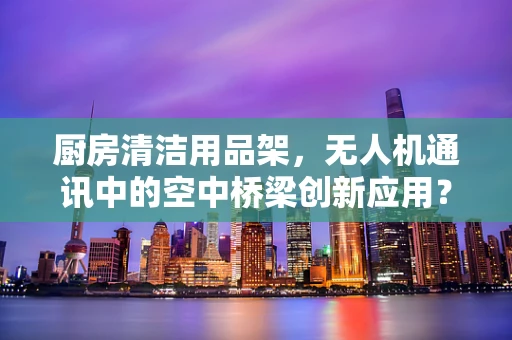 厨房清洁用品架，无人机通讯中的空中桥梁创新应用？