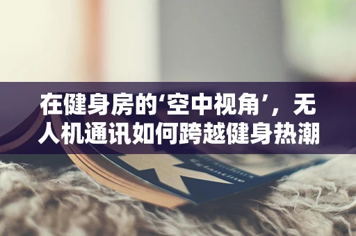 在健身房的‘空中视角’，无人机通讯如何跨越健身热潮的障碍？