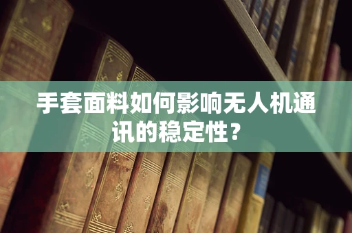 手套面料如何影响无人机通讯的稳定性？