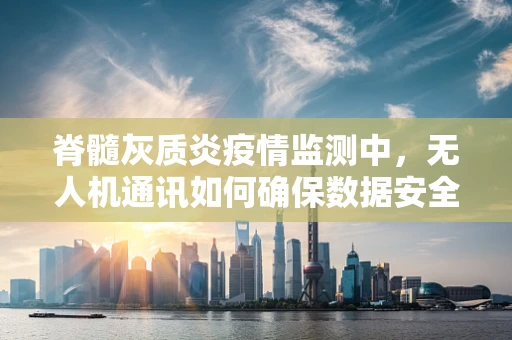 脊髓灰质炎疫情监测中，无人机通讯如何确保数据安全与实时性？