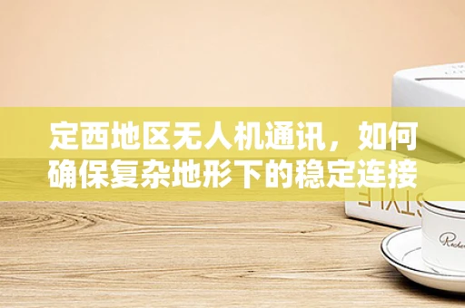 定西地区无人机通讯，如何确保复杂地形下的稳定连接？
