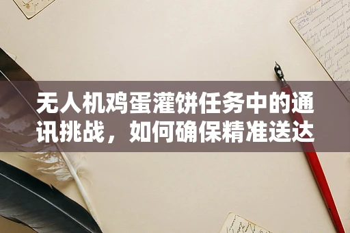 无人机鸡蛋灌饼任务中的通讯挑战，如何确保精准送达？