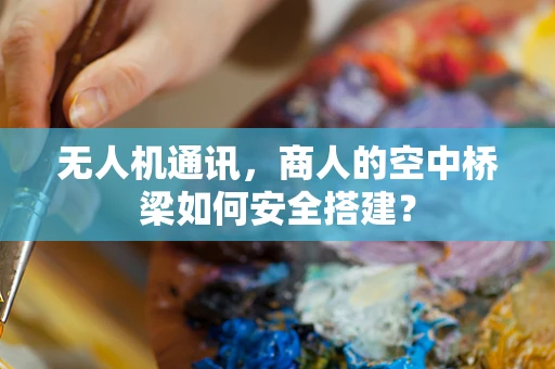 无人机通讯，商人的空中桥梁如何安全搭建？