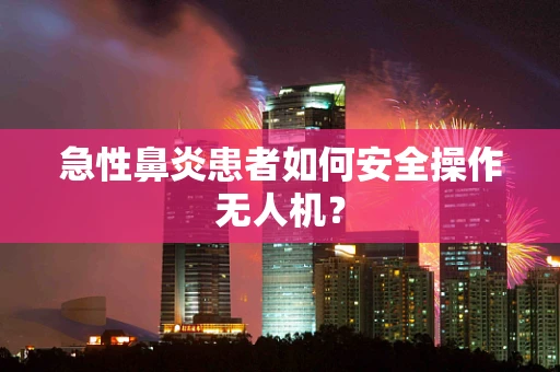 急性鼻炎患者如何安全操作无人机？