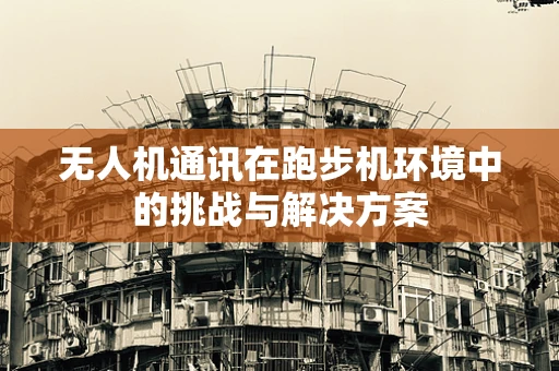 无人机通讯在跑步机环境中的挑战与解决方案