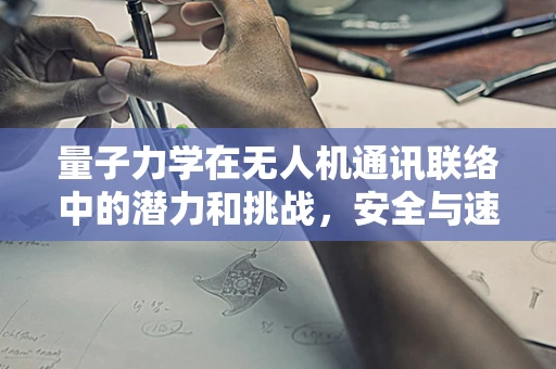 量子力学在无人机通讯联络中的潜力和挑战，安全与速度的双重飞跃？