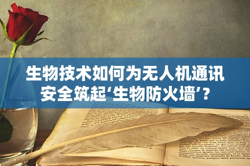 生物技术如何为无人机通讯安全筑起‘生物防火墙’？