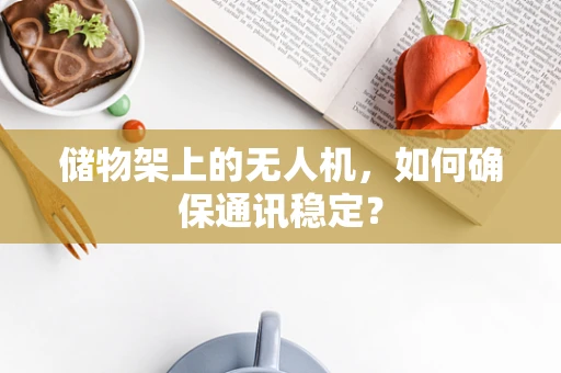 储物架上的无人机，如何确保通讯稳定？