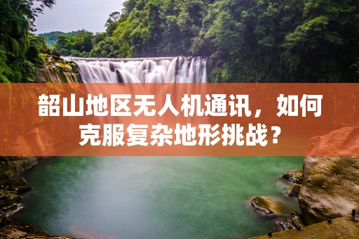 韶山地区无人机通讯，如何克服复杂地形挑战？