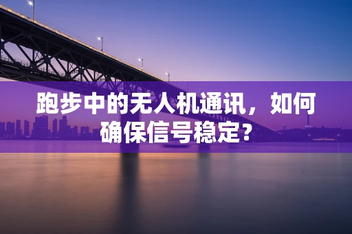 跑步中的无人机通讯，如何确保信号稳定？