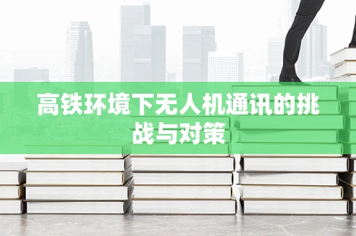高铁环境下无人机通讯的挑战与对策