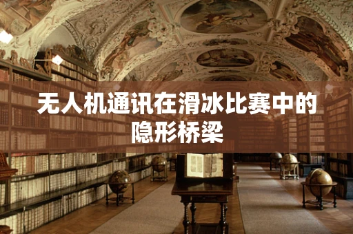 无人机通讯在滑冰比赛中的隐形桥梁