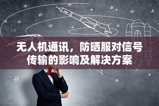 无人机通讯，防晒服对信号传输的影响及解决方案