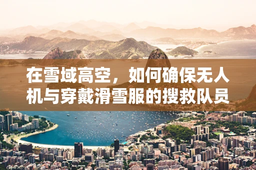 在雪域高空，如何确保无人机与穿戴滑雪服的搜救队员间的有效通讯？