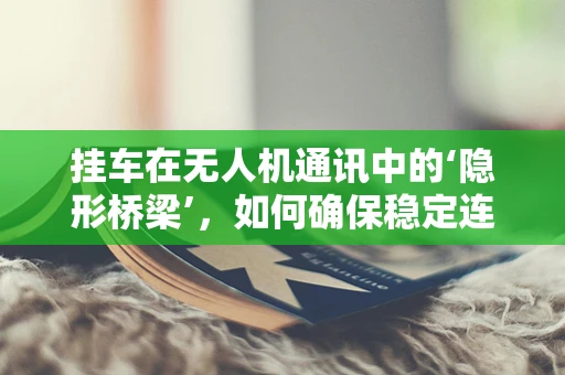 挂车在无人机通讯中的‘隐形桥梁’，如何确保稳定连接？