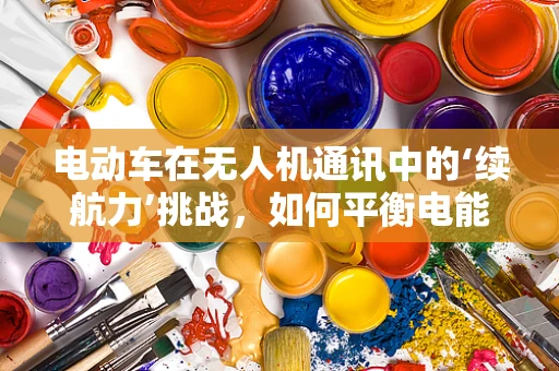电动车在无人机通讯中的‘续航力’挑战，如何平衡电能与通讯效率？
