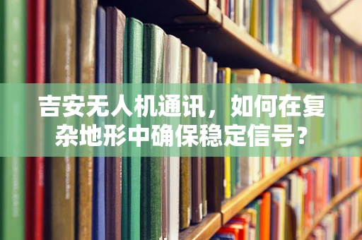 吉安无人机通讯，如何在复杂地形中确保稳定信号？