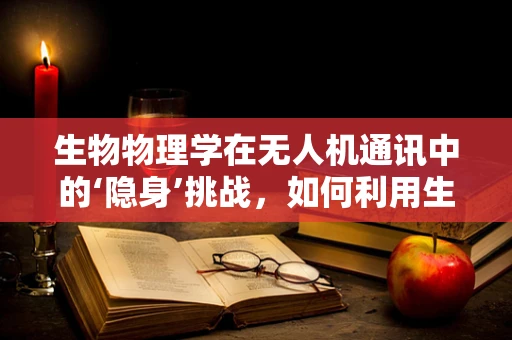 生物物理学在无人机通讯中的‘隐身’挑战，如何利用生物启发的机制增强信号穿透力？