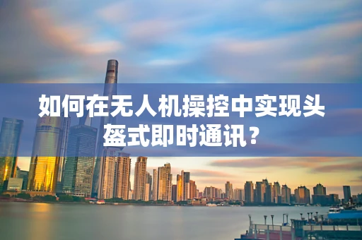 如何在无人机操控中实现头盔式即时通讯？