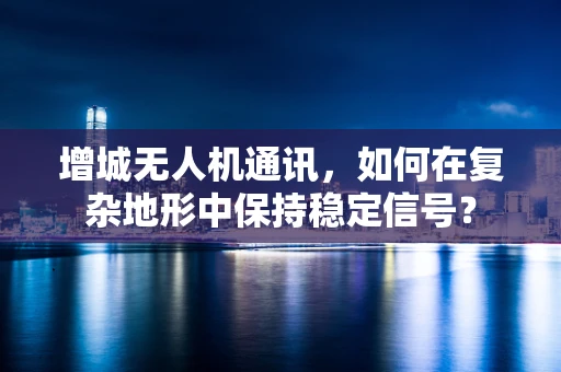 增城无人机通讯，如何在复杂地形中保持稳定信号？