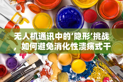 无人机通讯中的‘隐形’挑战，如何避免消化性溃疡式干扰？