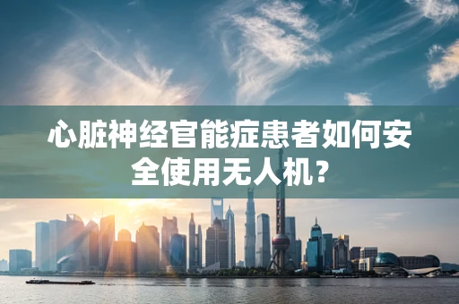 心脏神经官能症患者如何安全使用无人机？