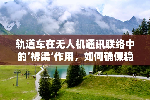 轨道车在无人机通讯联络中的‘桥梁’作用，如何确保稳定传输？