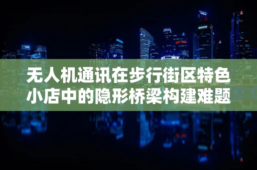 无人机通讯在步行街区特色小店中的隐形桥梁构建难题