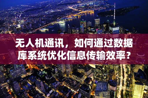 无人机通讯，如何通过数据库系统优化信息传输效率？