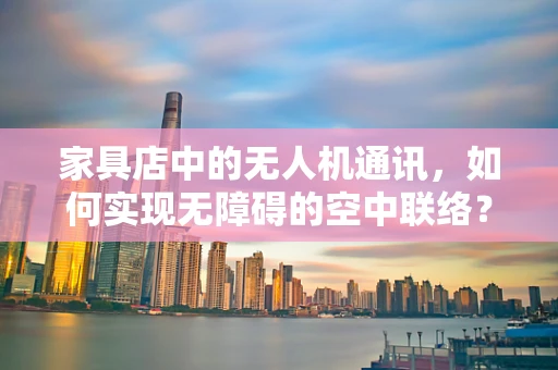 家具店中的无人机通讯，如何实现无障碍的空中联络？