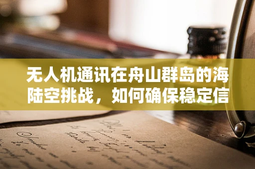 无人机通讯在舟山群岛的海陆空挑战，如何确保稳定信号覆盖？