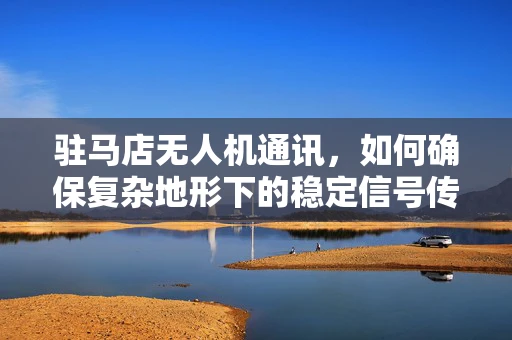 驻马店无人机通讯，如何确保复杂地形下的稳定信号传输？