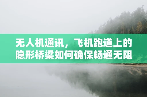 无人机通讯，飞机跑道上的隐形桥梁如何确保畅通无阻？