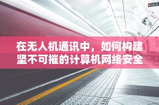 在无人机通讯中，如何构建坚不可摧的计算机网络安全防线？