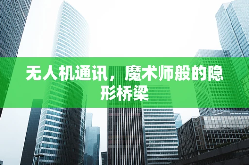 无人机通讯，魔术师般的隐形桥梁