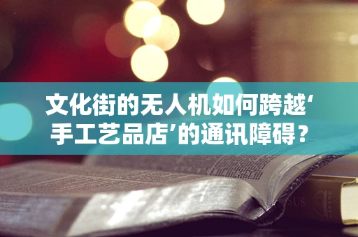 文化街的无人机如何跨越‘手工艺品店’的通讯障碍？