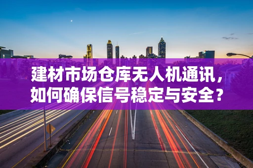 建材市场仓库无人机通讯，如何确保信号稳定与安全？