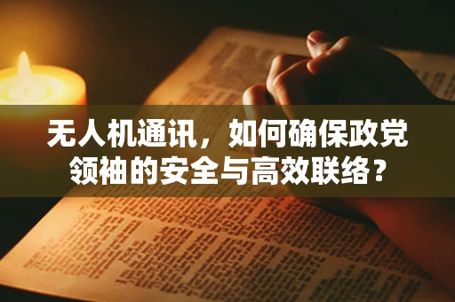 无人机通讯，如何确保政党领袖的安全与高效联络？