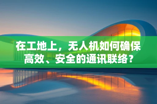 在工地上，无人机如何确保高效、安全的通讯联络？