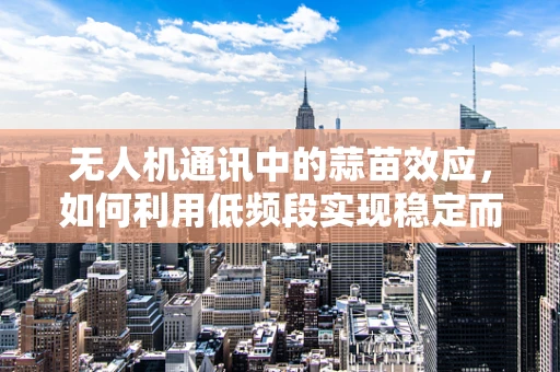 无人机通讯中的蒜苗效应，如何利用低频段实现稳定而高效的连接？