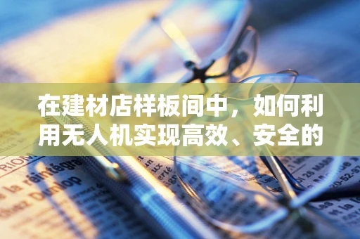 在建材店样板间中，如何利用无人机实现高效、安全的通讯联络？