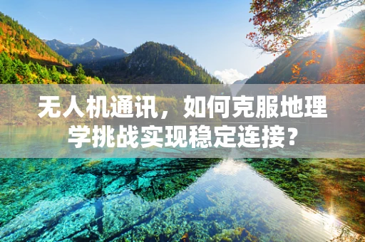 无人机通讯，如何克服地理学挑战实现稳定连接？