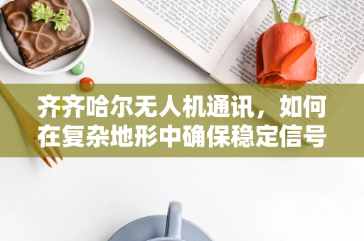 齐齐哈尔无人机通讯，如何在复杂地形中确保稳定信号传输？