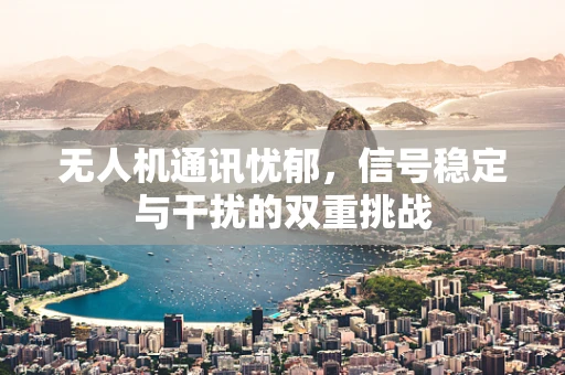 无人机通讯忧郁，信号稳定与干扰的双重挑战
