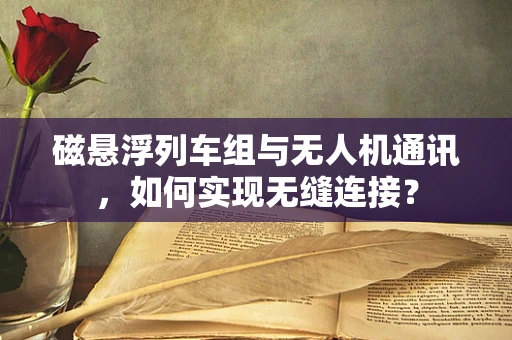 磁悬浮列车组与无人机通讯，如何实现无缝连接？