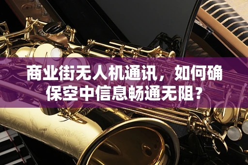 商业街无人机通讯，如何确保空中信息畅通无阻？