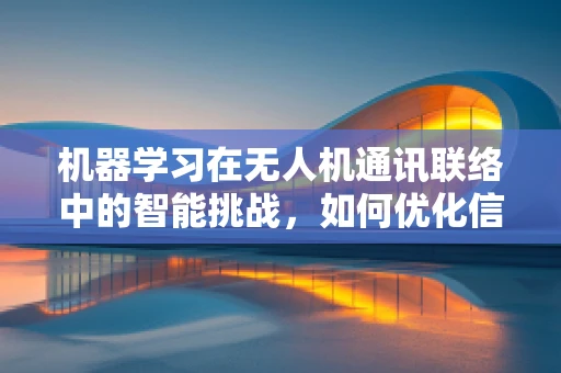 机器学习在无人机通讯联络中的智能挑战，如何优化信号识别与决策？